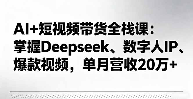 AI+短视频带货全栈课：掌握Deepseek、数字人IP、爆款视频，单月营收20万+-鼎誉项目网