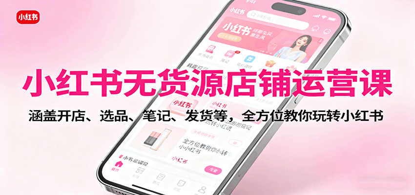 小红书无货源店铺运营课:涵盖开店、选品、笔记、发货等,全方位教你玩转小红书-鼎誉项目网