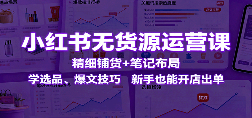小红书无货源运营课：精细铺货+笔记布局，学选品、爆文技巧，新手也能开店出单-鼎誉项目网