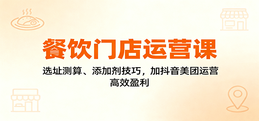 餐饮门店运营课:选址测算、添加剂技巧,加抖音美团运营,高效盈利-鼎誉项目网