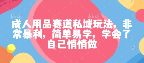 成人用品赛道私域玩法，非常暴利，简单易学，学会了自己悄悄做-鼎誉项目网