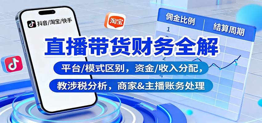 直播带货财务全解:平台/模式区别,资金/收入分配,涉税分析,商家&主播账务处理-鼎誉项目网