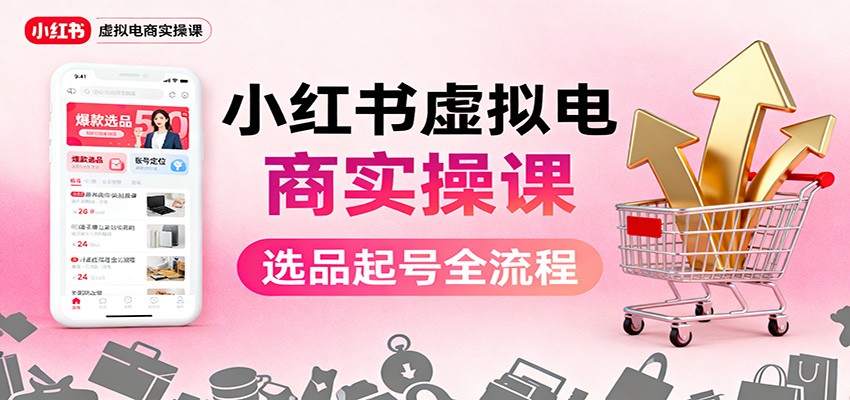 小红书虚拟电商实操课:选品起号+AI 内容创作+店铺运营+引流私域+自动化发笔记-鼎誉项目网