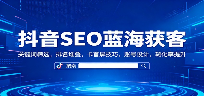 抖音SEO蓝海获客:关键词筛选,排名堆叠,卡首屏技巧,账号设计,转化率提升-鼎誉项目网