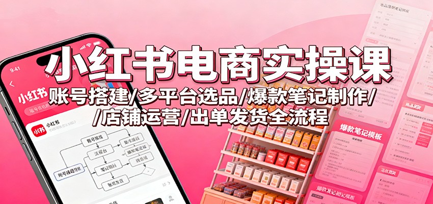 小红书电商实操课:账号搭建/多平台选品/爆款笔记制作/店铺运营/出单发货全流程-鼎誉项目网