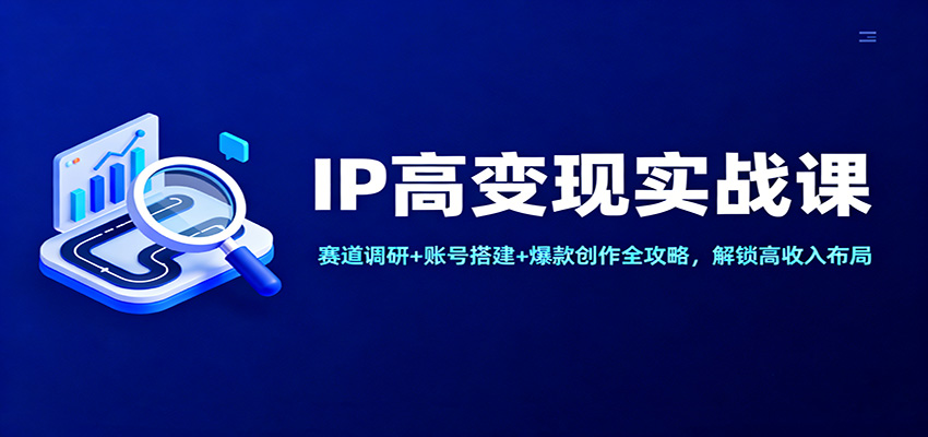 IP高变现实战课:赛道调研+账号搭建+爆款创作全攻略,解锁高收入布局-鼎誉项目网