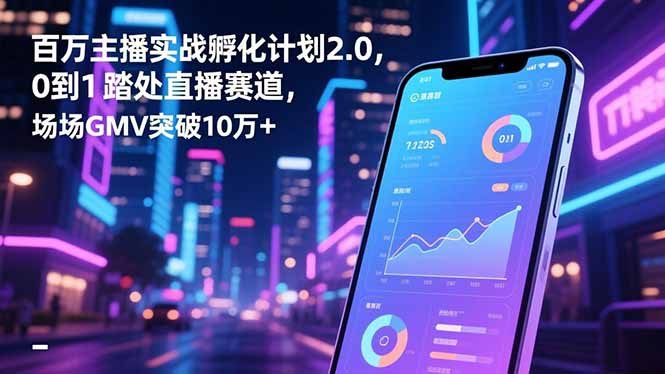 百万主播实战孵化计划2.0，0到1踏入直播赛道，场均GMV突破10万+-鼎誉项目网