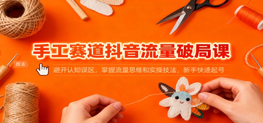 手工赛道抖音流量破局课：避开认知误区，掌握流量思维和实操技法，新手快速起号-鼎誉项目网