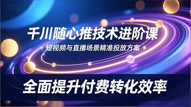 千川随心推技术进阶课，短视频与直播场景精准投放方案，全面提升付费转化效率-鼎誉项目网