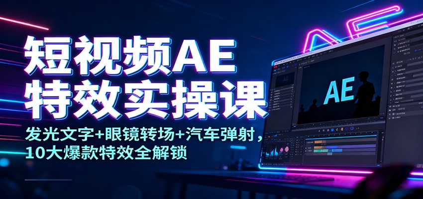 短视频AE特效实操课：发光文字+眼镜转场+汽车弹射，10大爆款特效全解锁-鼎誉项目网
