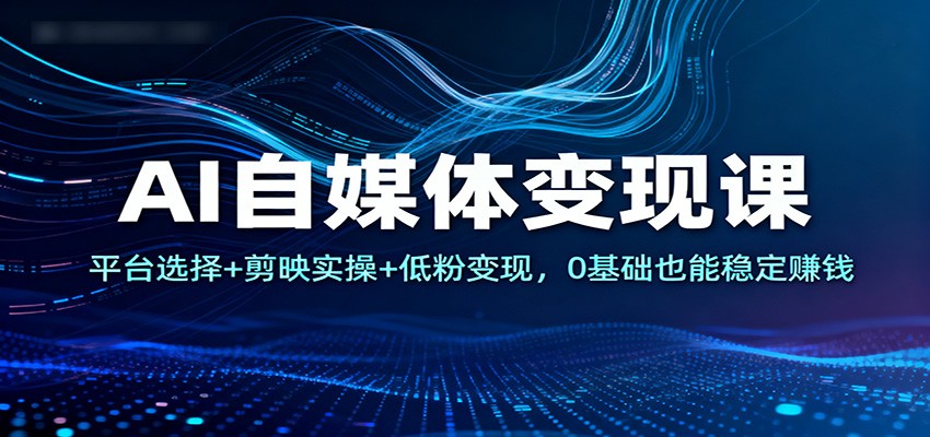 AI自媒体变现课:平台选择+剪映实操+低粉变现,0基础也能稳定赚钱-鼎誉项目网