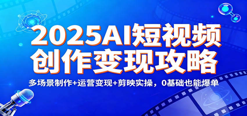 2025AI短视频创作变现攻略:多场景制作+运营变现+剪映实操,0 基础也能爆单-鼎誉项目网