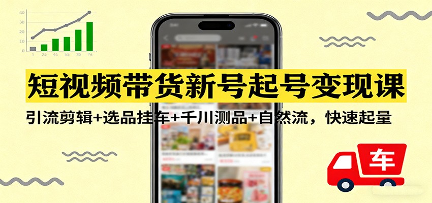 短视频带货新号起号变现课:引流剪辑+选品挂车+千川测品+自然流,快速起量-鼎誉项目网