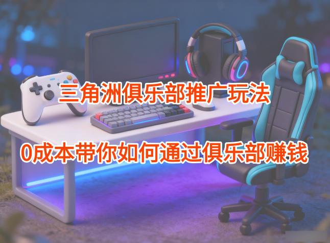 项目拆解：三角洲俱乐部推广玩法，0成本带你如何通过俱乐部賺钱-鼎誉项目网