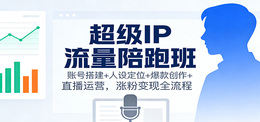 超级IP流量陪跑班:账号搭建+人设定位+爆款创作+直播运营,涨粉变现全流程-鼎誉项目网