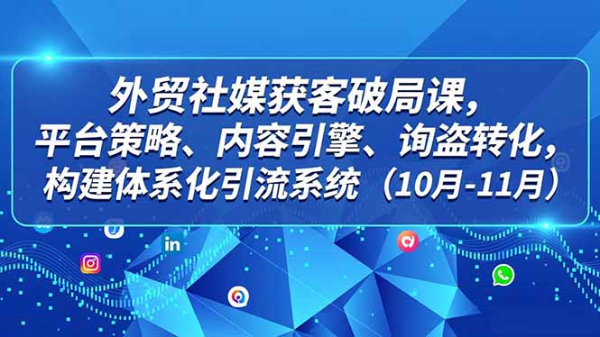 外贸 社媒获客破局课，平台策略、内容引擎、询盘转化，构建体系化引流系统(10月-11月-鼎誉项目网