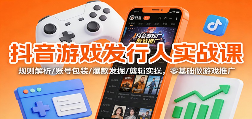 抖音游戏发行人实战课：规则解析/账号包装/爆款发掘 /剪辑实操，零基础做游戏推广-鼎誉项目网