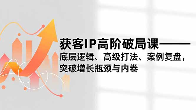 获客IP高阶破局课，底层逻辑、高级打法、案例复盘，突破增长瓶颈与内卷-鼎誉项目网
