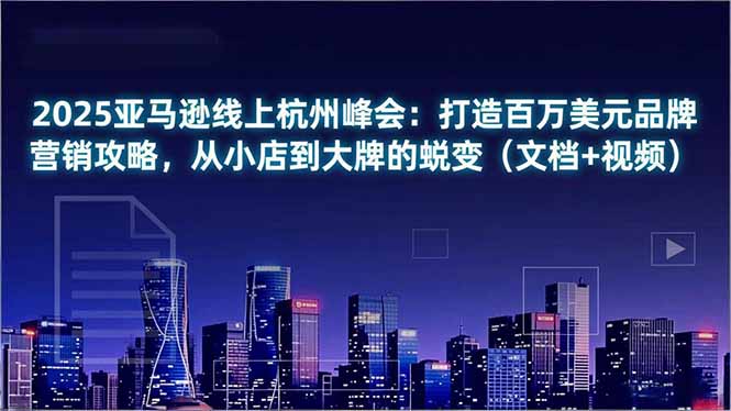 2025亚马逊线上杭州峰会：打造百万美元品牌营销攻略，从小店到大牌的蜕变(文档+视频-鼎誉项目网