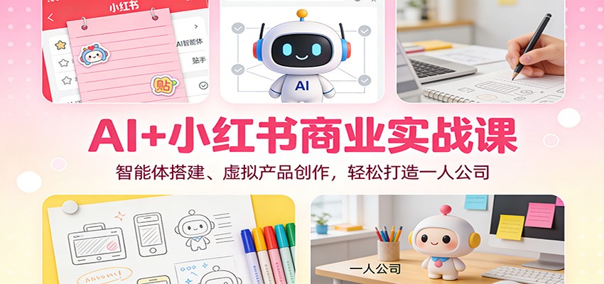 AI+小红书商业实战课:智能体搭建、虚拟产品创作,轻松打造一人公司-鼎誉项目网