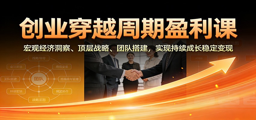创业穿越周期盈利课：宏观经济洞察、顶层战略、团队搭建，实现持续成长稳定变现-鼎誉项目网