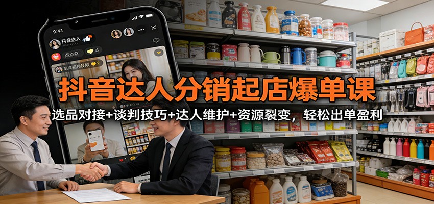 抖音达人分销起店爆单课：选品对接+谈判技巧+达人维护+资源裂变，轻松出单盈利-鼎誉项目网