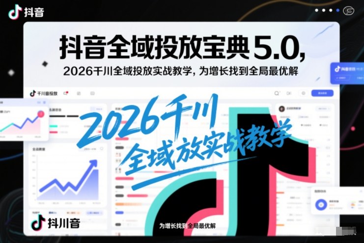 抖音全域投放宝典5.0，2026千川全域投放实战教学，为增长找到全局最优解-鼎誉项目网