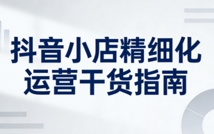 无缺·抖音店铺精细化运营干货指南新版(更新2026)-鼎誉项目网