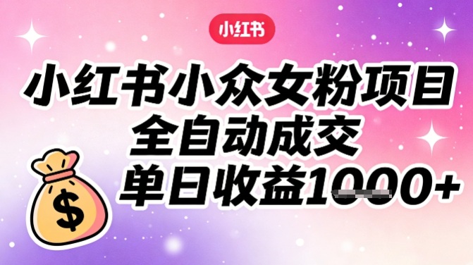 小红书小众女粉项目，全自动成交，单日收益多张-鼎誉项目网
