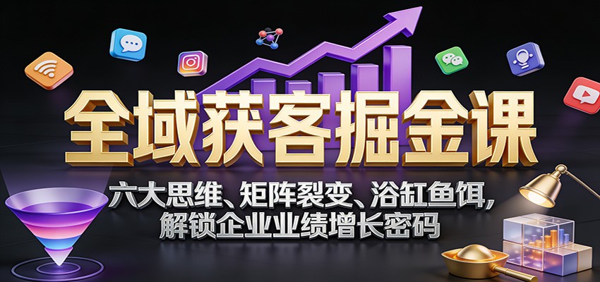 全域获客掘金课：六大思维、矩阵裂变、浴缸鱼饵，解锁企业业绩增长密码-鼎誉项目网