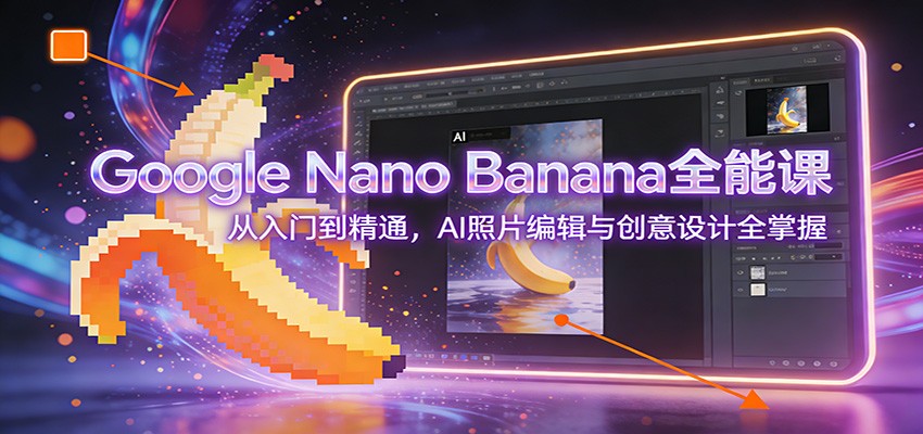 Google Nano Banana全能课:从入门到精通,AI照片编辑与创意设计全掌握-鼎誉项目网