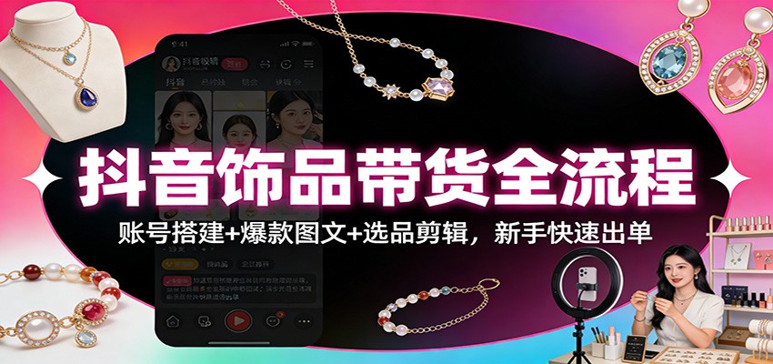 抖音饰品带货全流程:账号搭建+爆款图文+选品剪辑,新手快速出单-鼎誉项目网