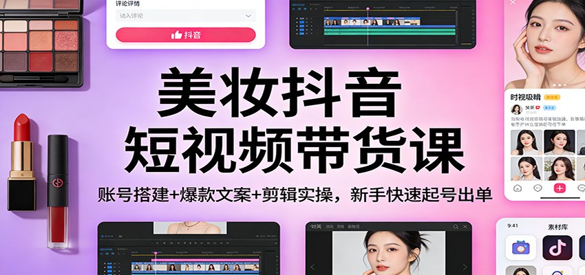 美妆抖音短视频带货课:账号搭建+爆款文案+剪辑实操,新手快速起号出单-鼎誉项目网