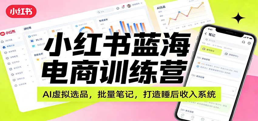 小红书蓝海电商训练营:AI虚拟选品,批量笔记,打造睡后收入系统-鼎誉项目网