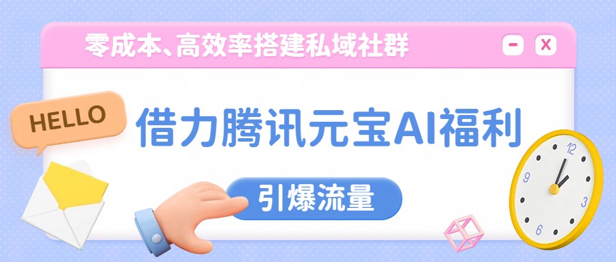借力腾讯元宝AI福利,零成本、高效率搭建私域社群,引爆流量-鼎誉项目网