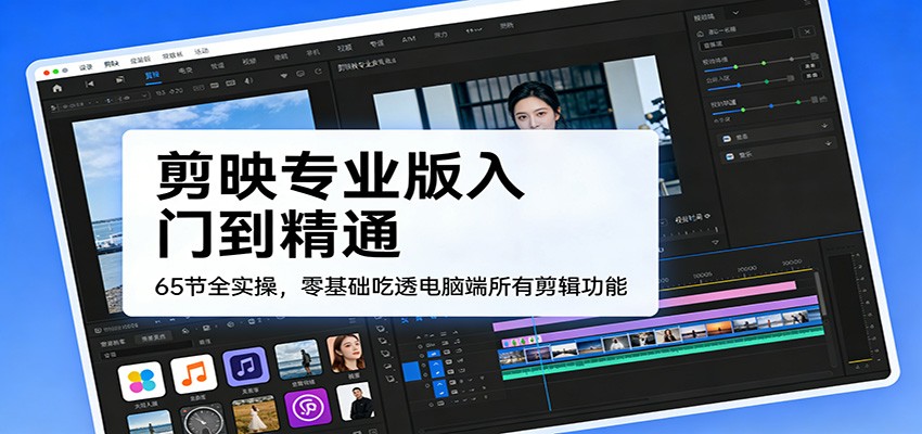 剪映专业版入门到精通,65节全实操,零基础吃透电脑端所有剪辑功能-鼎誉项目网