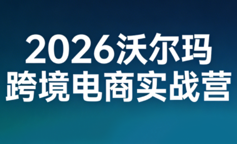 2026沃尔玛跨境电商实战营-鼎誉项目网