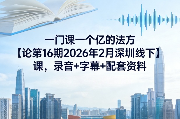 一门课一个亿的法方‬论第16期2026年2月深圳线下课，录音+字幕+配套资料-鼎誉项目网