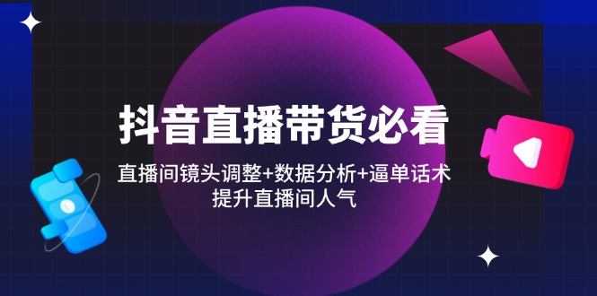 抖音直播带货必看：直播间镜头调整+数据分析+逼单话术，提升直播间人气-鼎誉项目网