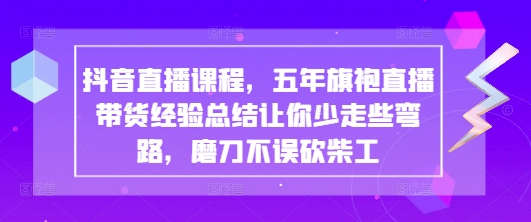 抖音直播课程，五年旗袍直播带货经验总结让你少走些弯路，磨刀不误砍柴工-鼎誉项目网
