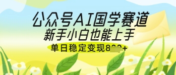 公众号AI国学爆文，国学赛道风口，新手小白也能轻松上手，单日稳定变现几张-鼎誉项目网