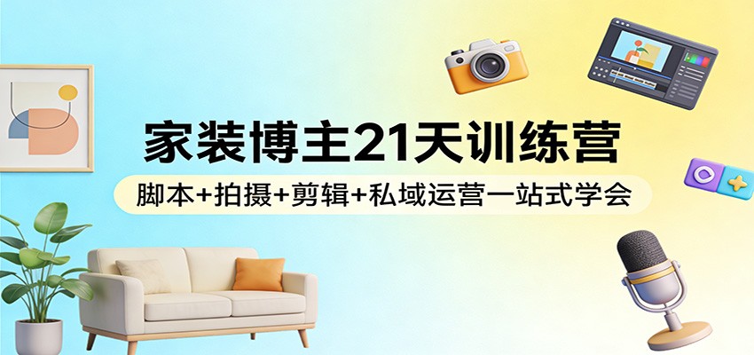 家装博主21天训练营:脚本+拍摄+剪辑+私域运营一站式学会-鼎誉项目网