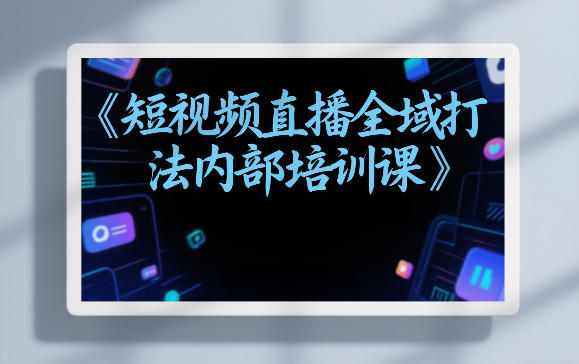 东仔短视频直播全域打法内部培训课【飞书文档】-鼎誉项目网