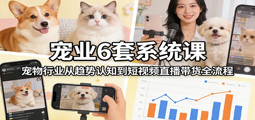 宠业6套系统课:宠物行业从趋势认知到短视频直播带货全流程-鼎誉项目网