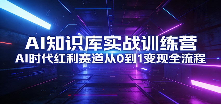 AI知识库实战训练营:AI时代红利赛道从0到1变现全流程-鼎誉项目网