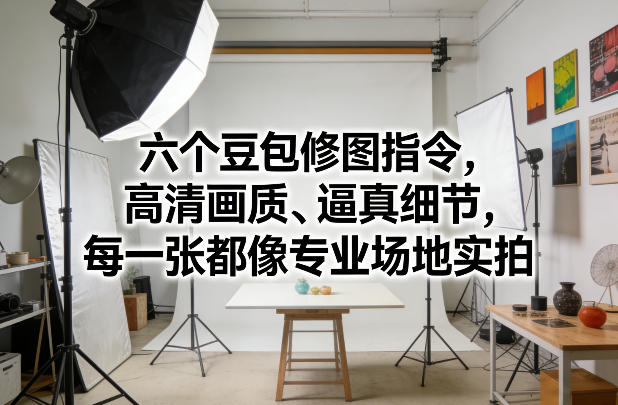 六个豆包修图指令，高清画质、逼真细节，每一张都像专业场地实拍-鼎誉项目网
