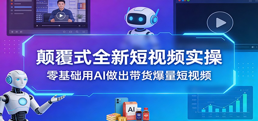 颠覆式全新短视频实操,零基础用AI做出带货爆量短视频-鼎誉项目网