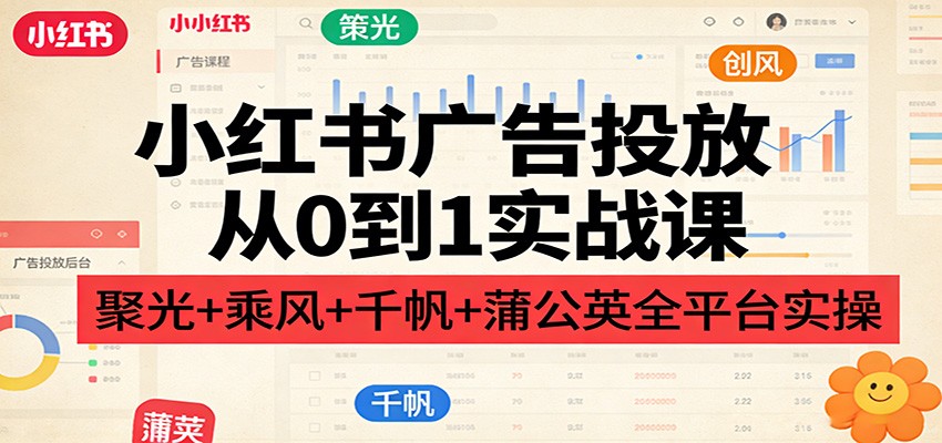 小红书广告投放从0到1实战课:聚光+乘风+千帆+蒲公英全平台实操-鼎誉项目网
