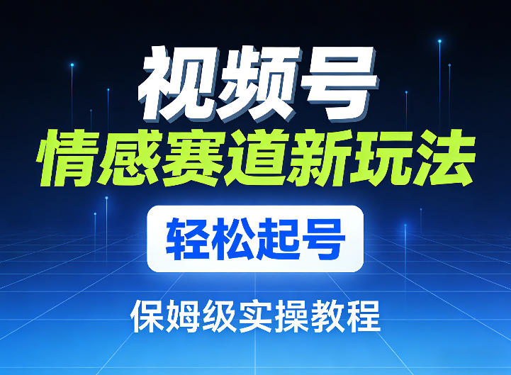 视频号情感赛道新玩法，轻松起号，保姆级实操教程-鼎誉项目网