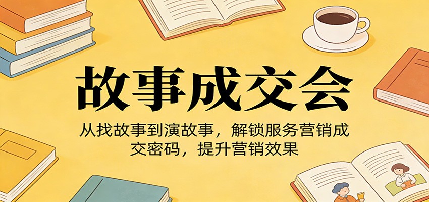 《故事成交会》从找故事到演故事，解锁服务营销成交密码，提升营销效果-鼎誉项目网